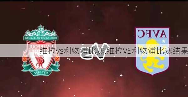维拉vs利物浦比赛,维拉VS利物浦比赛结果
