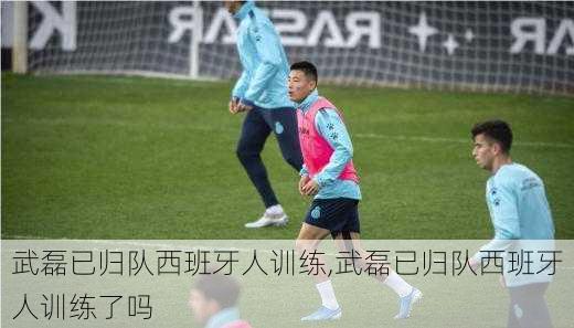 武磊已归队西班牙人训练,武磊已归队西班牙人训练了吗