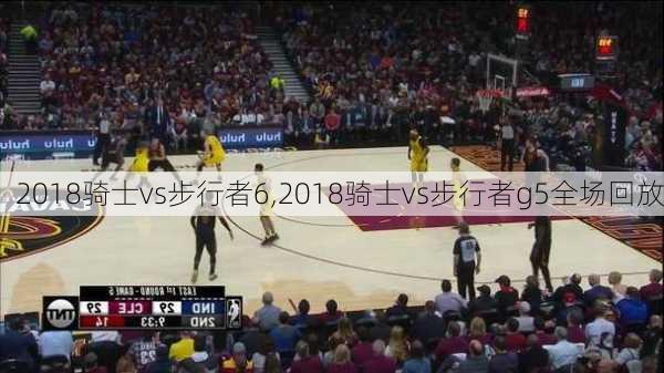 2018骑士vs步行者6,2018骑士vs步行者g5全场回放