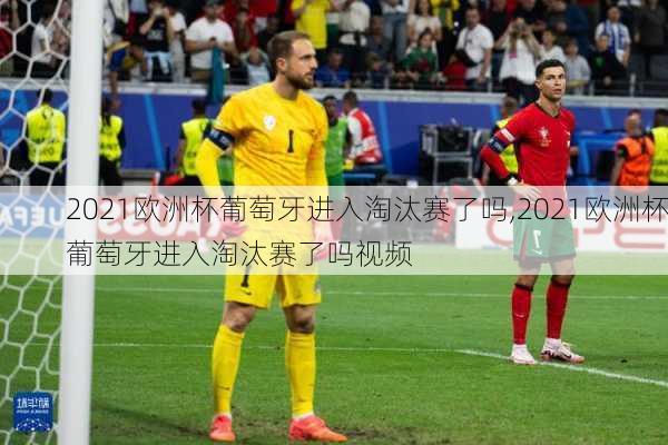 2021欧洲杯葡萄牙进入淘汰赛了吗,2021欧洲杯葡萄牙进入淘汰赛了吗视频