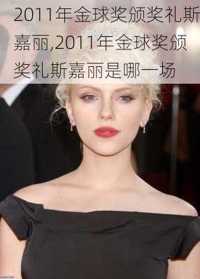 2011年金球奖颁奖礼斯嘉丽,2011年金球奖颁奖礼斯嘉丽是哪一场