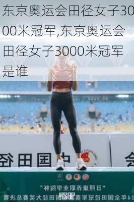 东京奥运会田径女子3000米冠军,东京奥运会田径女子3000米冠军是谁