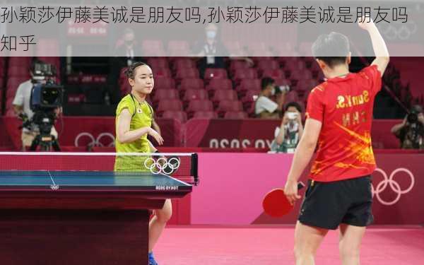 孙颖莎伊藤美诚是朋友吗,孙颖莎伊藤美诚是朋友吗知乎