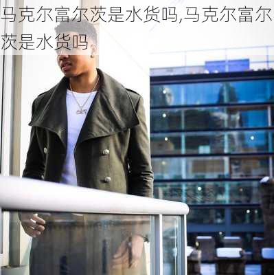 马克尔富尔茨是水货吗,马克尔富尔茨是水货吗