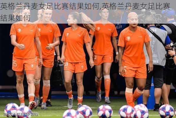 英格兰丹麦女足比赛结果如何,英格兰丹麦女足比赛结果如何