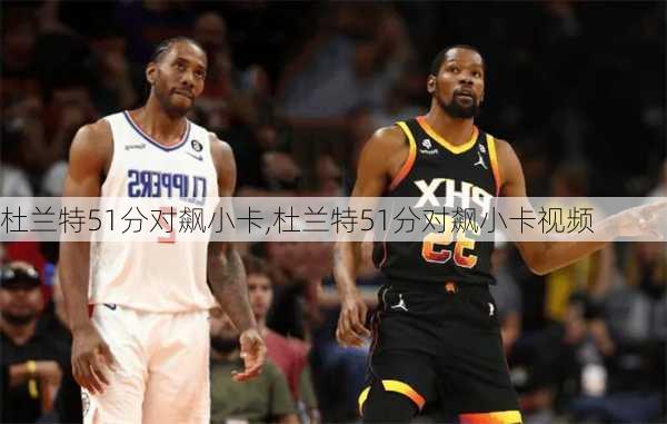 杜兰特51分对飙小卡,杜兰特51分对飙小卡视频