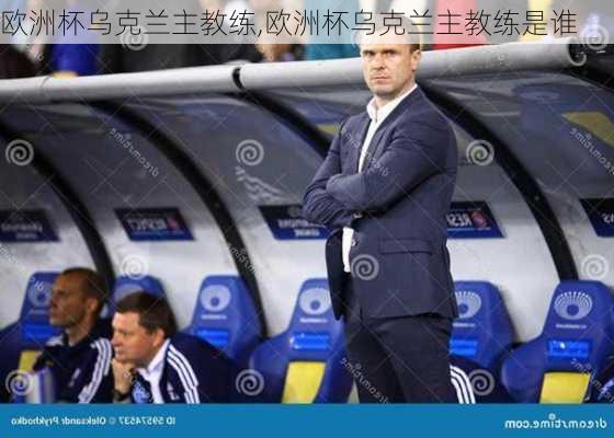 欧洲杯乌克兰主教练,欧洲杯乌克兰主教练是谁