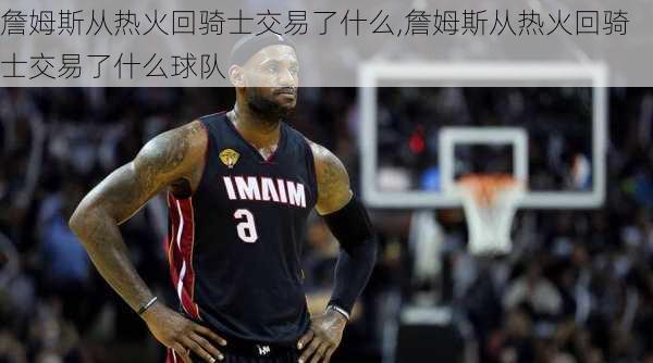 詹姆斯从热火回骑士交易了什么,詹姆斯从热火回骑士交易了什么球队
