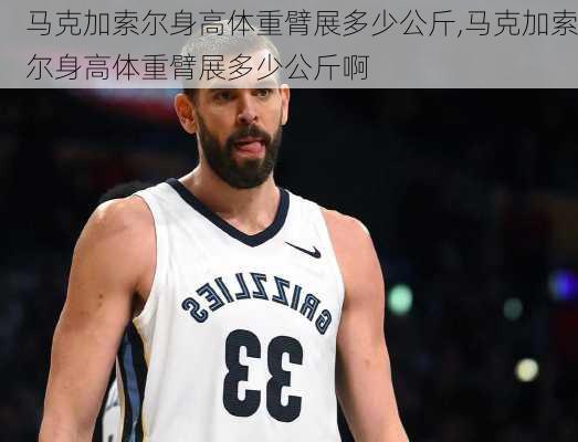 马克加索尔身高体重臂展多少公斤,马克加索尔身高体重臂展多少公斤啊