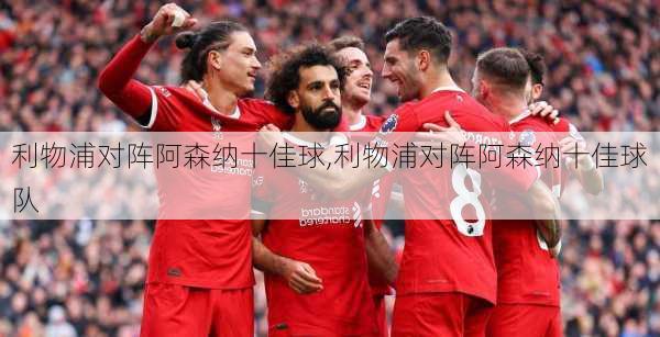 利物浦对阵阿森纳十佳球,利物浦对阵阿森纳十佳球队