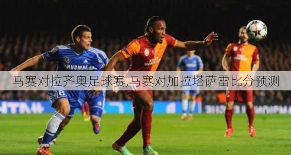 马赛对拉齐奥足球赛,马赛对加拉塔萨雷比分预测