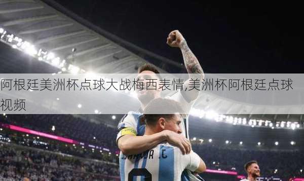 阿根廷美洲杯点球大战梅西表情,美洲杯阿根廷点球视频