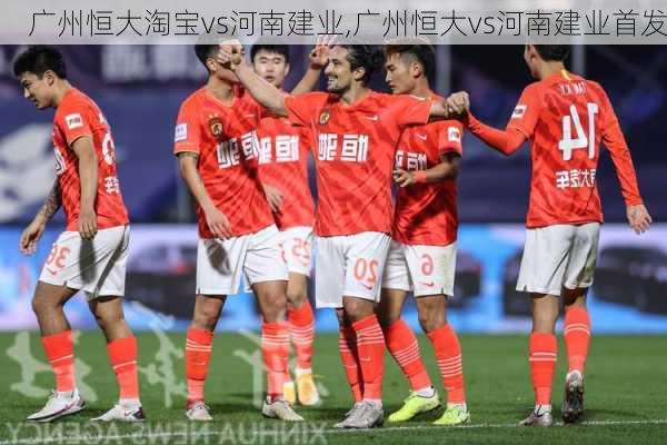 广州恒大淘宝vs河南建业,广州恒大vs河南建业首发