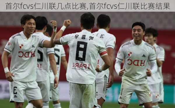 首尔fcvs仁川联几点比赛,首尔fcvs仁川联比赛结果