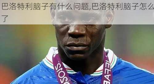 巴洛特利脑子有什么问题,巴洛特利脑子怎么了