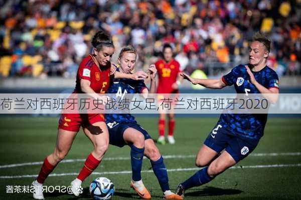 荷兰对西班牙历史战绩女足,荷兰对西班牙2020