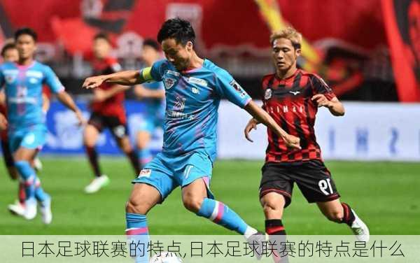 日本足球联赛的特点,日本足球联赛的特点是什么