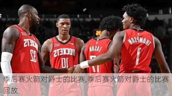 季后赛火箭对爵士的比赛,季后赛火箭对爵士的比赛回放