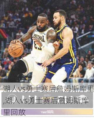 湖人vs勇士赛后詹姆斯库里,湖人vs勇士赛后詹姆斯库里回放