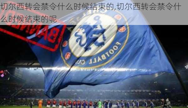 切尔西转会禁令什么时候结束的,切尔西转会禁令什么时候结束的呢