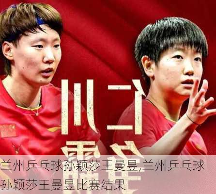 兰州乒乓球孙颖莎王曼昱,兰州乒乓球孙颖莎王曼昱比赛结果