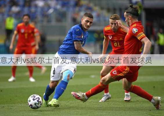 意大利vs威尔士首发,意大利vs威尔士首发球员