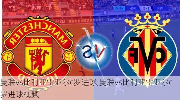 曼联vs比利亚雷亚尔c罗进球,曼联vs比利亚雷亚尔c罗进球视频