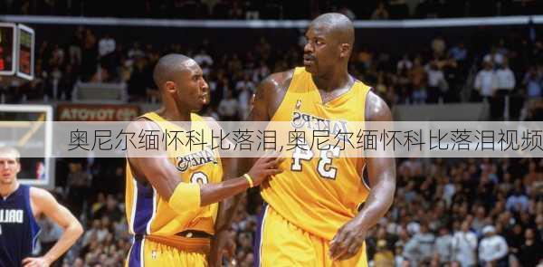 奥尼尔缅怀科比落泪,奥尼尔缅怀科比落泪视频