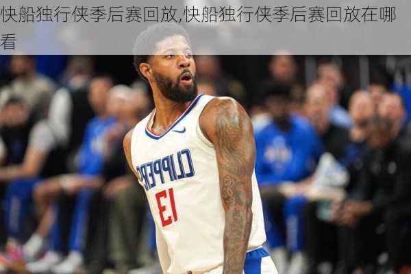 快船独行侠季后赛回放,快船独行侠季后赛回放在哪看
