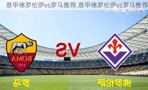意甲佛罗伦萨vs罗马推荐,意甲佛罗伦萨vs罗马推荐