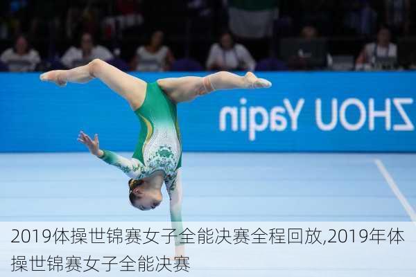 2019体操世锦赛女子全能决赛全程回放,2019年体操世锦赛女子全能决赛