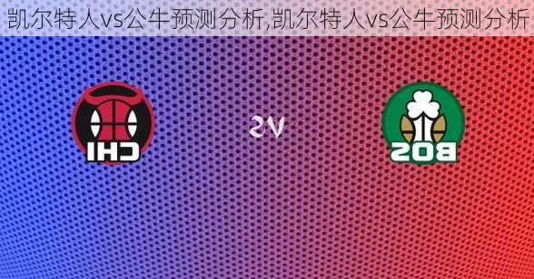 凯尔特人vs公牛预测分析,凯尔特人vs公牛预测分析