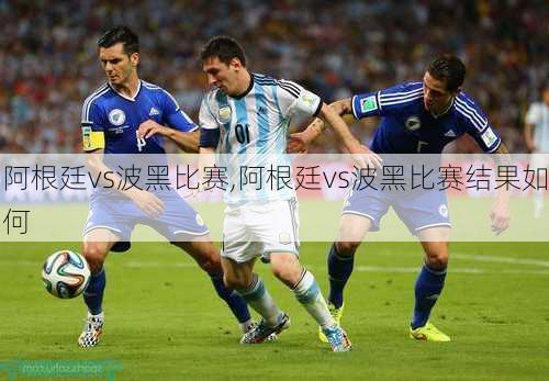 阿根廷vs波黑比赛,阿根廷vs波黑比赛结果如何