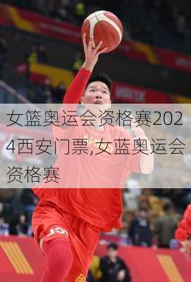 女篮奥运会资格赛2024西安门票,女蓝奥运会资格赛