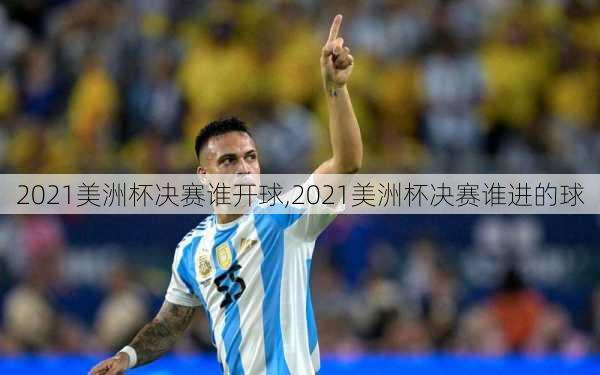 2021美洲杯决赛谁开球,2021美洲杯决赛谁进的球