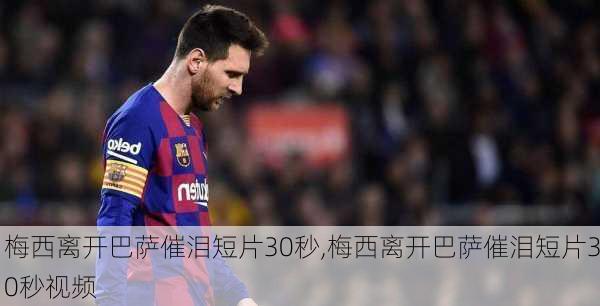 梅西离开巴萨催泪短片30秒,梅西离开巴萨催泪短片30秒视频