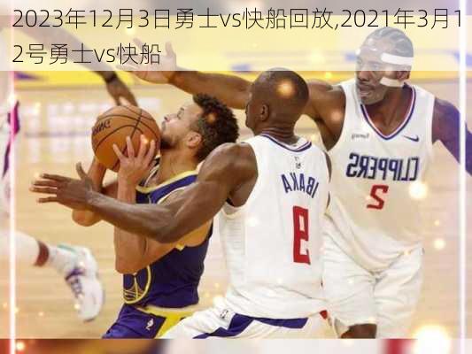 2023年12月3日勇士vs快船回放,2021年3月12号勇士vs快船