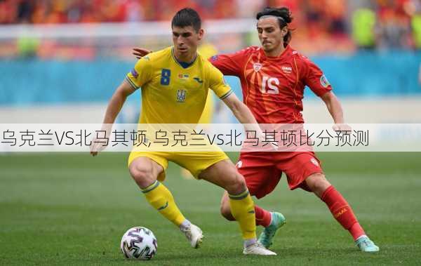 乌克兰VS北马其顿,乌克兰vs北马其顿比分预测