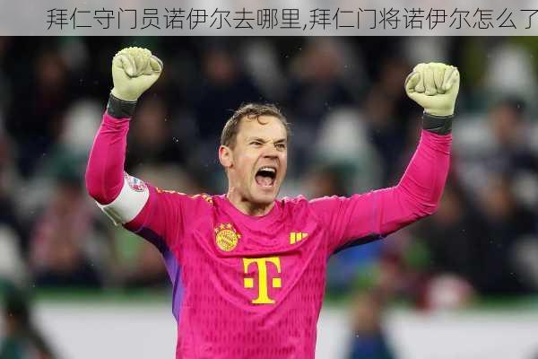 拜仁守门员诺伊尔去哪里,拜仁门将诺伊尔怎么了