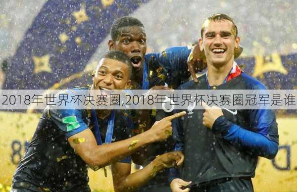 2018年世界杯决赛圈,2018年世界杯决赛圈冠军是谁