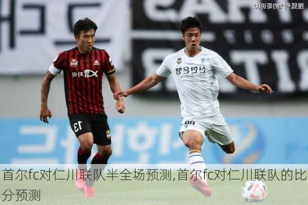 首尔fc对仁川联队半全场预测,首尔fc对仁川联队的比分预测