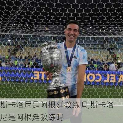 斯卡洛尼是阿根廷教练吗,斯卡洛尼是阿根廷教练吗
