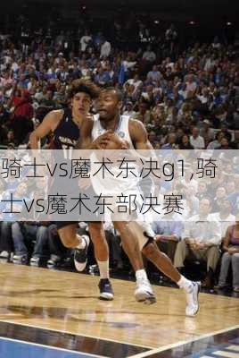 骑士vs魔术东决g1,骑士vs魔术东部决赛