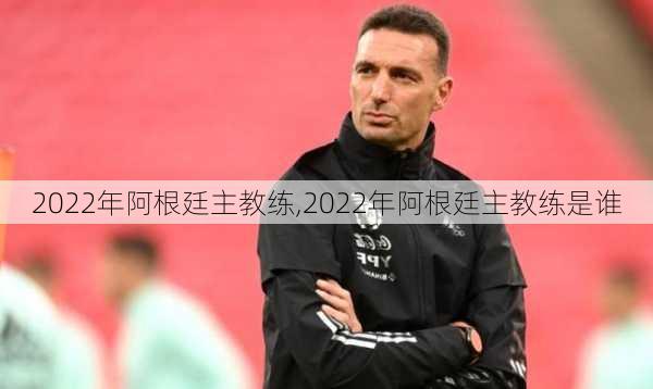 2022年阿根廷主教练,2022年阿根廷主教练是谁