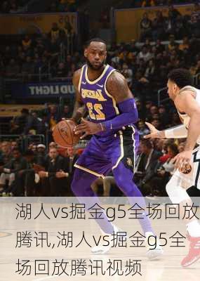 湖人vs掘金g5全场回放腾讯,湖人vs掘金g5全场回放腾讯视频
