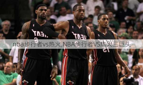 nba步行者vs热火,NBA步行者VS热火三巨头
