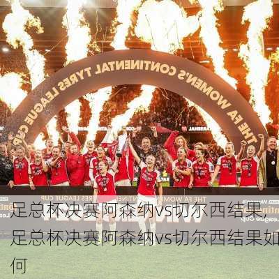 足总杯决赛阿森纳vs切尔西结果,足总杯决赛阿森纳vs切尔西结果如何