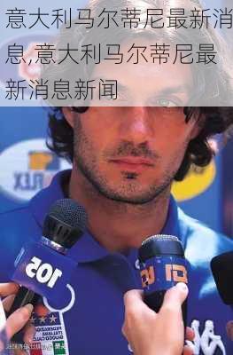 意大利马尔蒂尼最新消息,意大利马尔蒂尼最新消息新闻