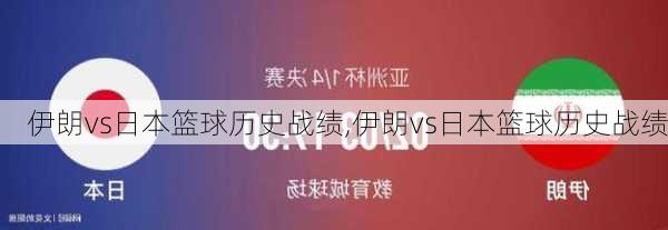 伊朗vs日本篮球历史战绩,伊朗vs日本篮球历史战绩