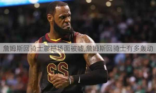 詹姆斯回骑士震撼场面被嘘,詹姆斯回骑士有多轰动
